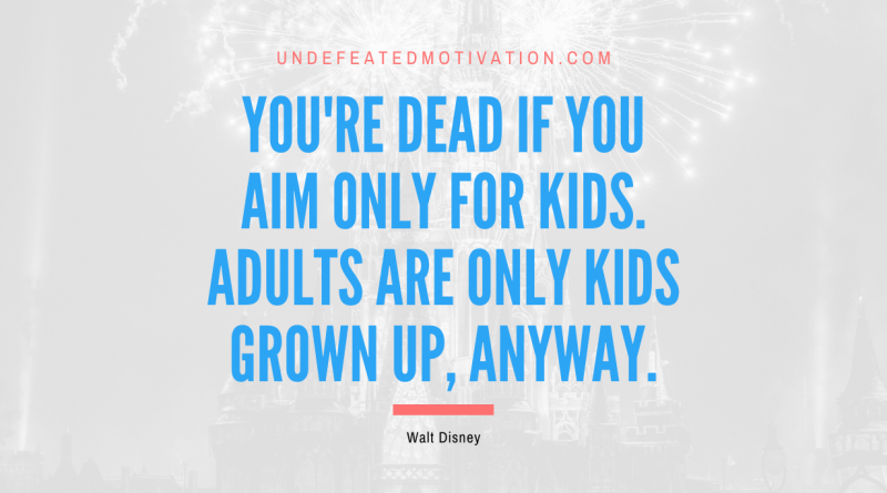 "You're dead if you aim only for kids. Adults are only kids grown up, anyway." -Walt Disney -Undefeated Motivation