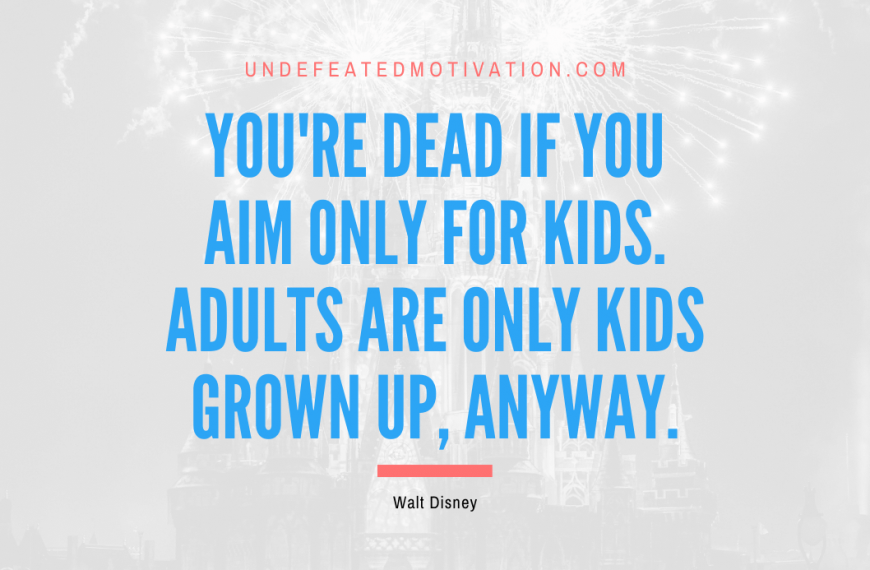 “You’re dead if you aim only for kids. Adults are only kids grown up, anyway.” -Walt Disney