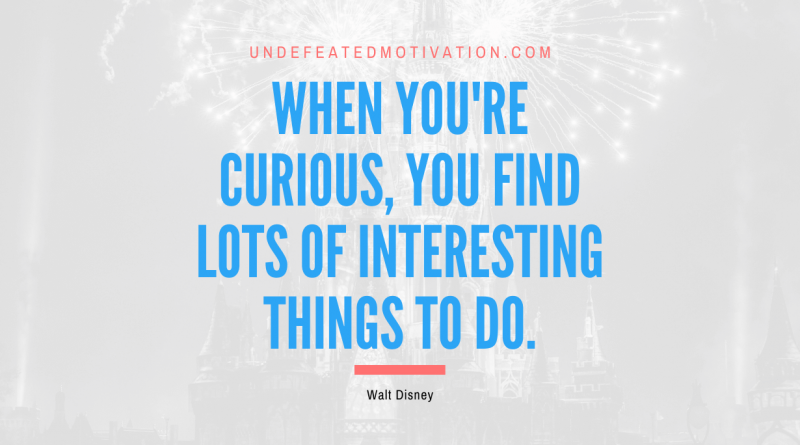 "When you're curious, you find lots of interesting things to do." -Walt Disney -Undefeated Motivation