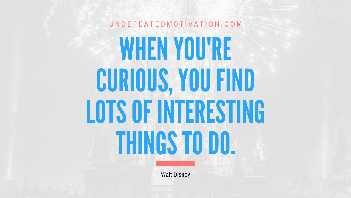 “When you’re curious, you find lots of interesting things to do.” -Walt Disney
