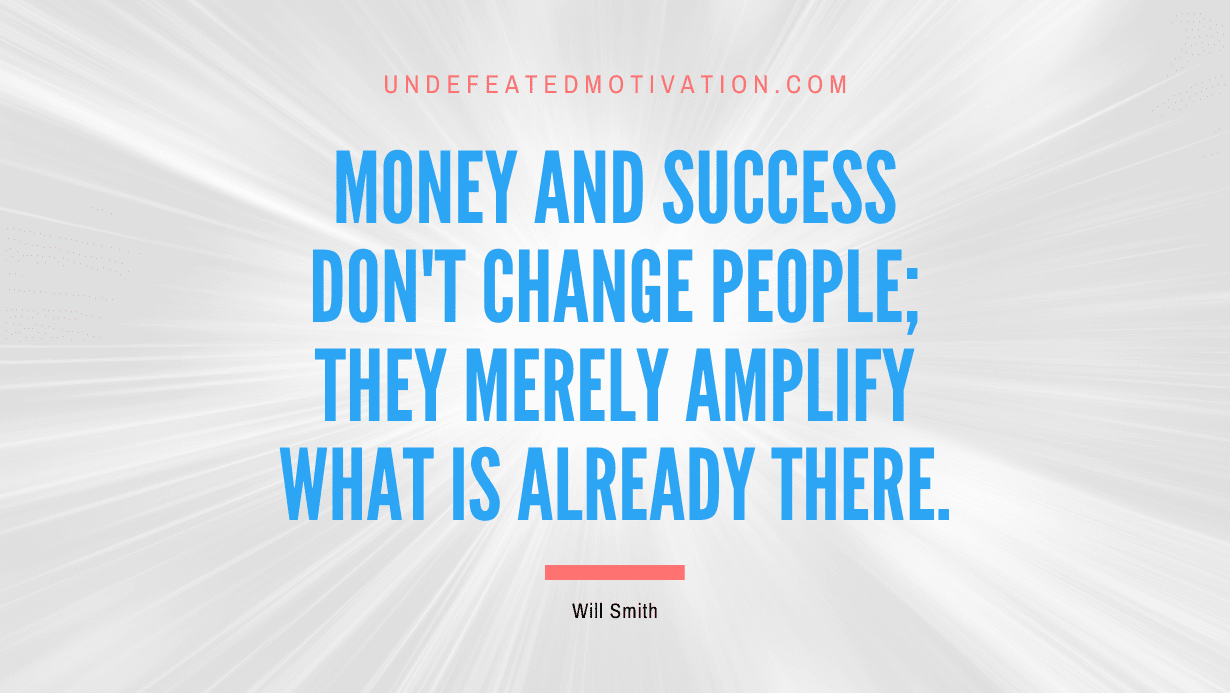 “Money and success don’t change people; they merely amplify what is already there.” -Will Smith