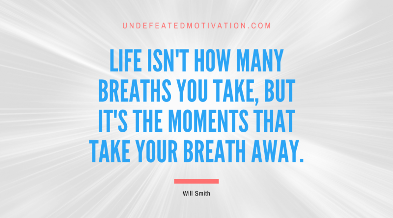 "Life isn't how many breaths you take, but it's the moments that take your breath away." -Will Smith -Undefeated Motivation