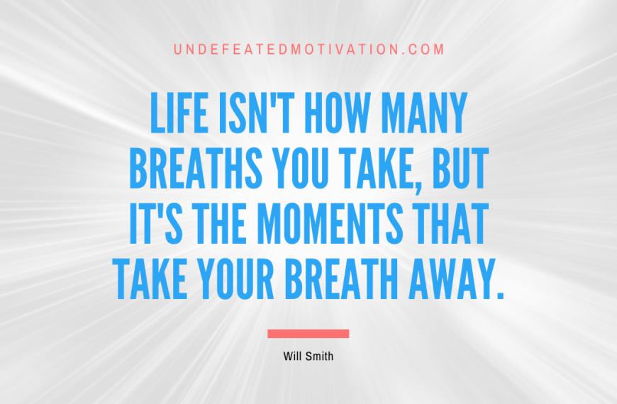 “Life isn’t how many breaths you take, but it’s the moments that take your breath away.” -Will Smith