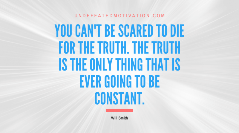 "You can't be scared to die for the truth. The truth is the only thing that is ever going to be constant." -Will Smith -Undefeated Motivation