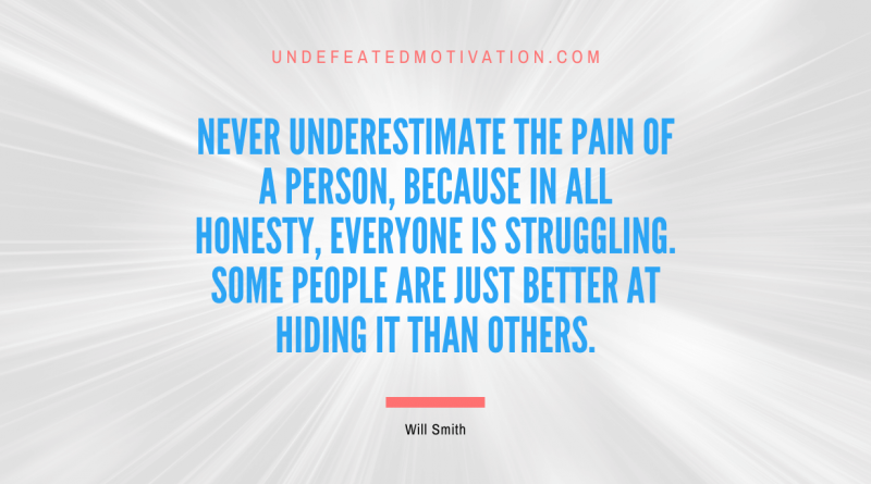 "Never underestimate the pain of a person, because in all honesty, everyone is struggling. Some people are just better at hiding it than others." -Will Smith -Undefeated Motivation