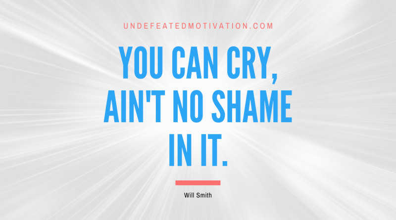 "You can cry, ain't no shame in it." -Will Smith -Undefeated Motivation