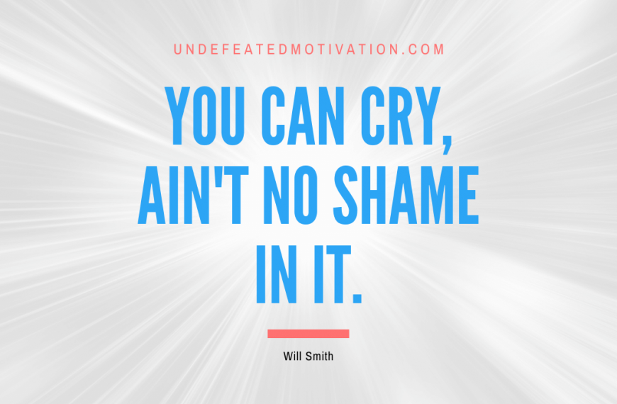 “You can cry, ain’t no shame in it.” -Will Smith