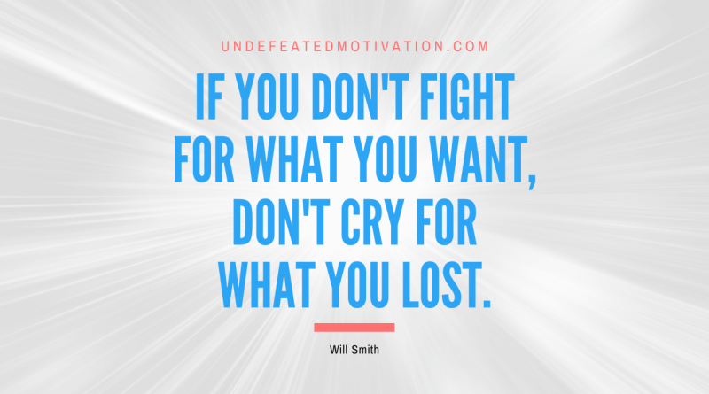 "If you don't fight for what you want, don't cry for what you lost." -Will Smith -Undefeated Motivation