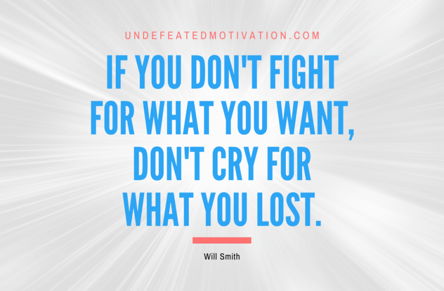 “If you don’t fight for what you want, don’t cry for what you lost.” -Will Smith
