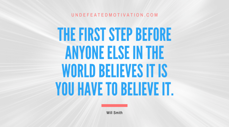 "The first step before anyone else in the world believes it is you have to believe it." -Will Smith -Undefeated Motivation
