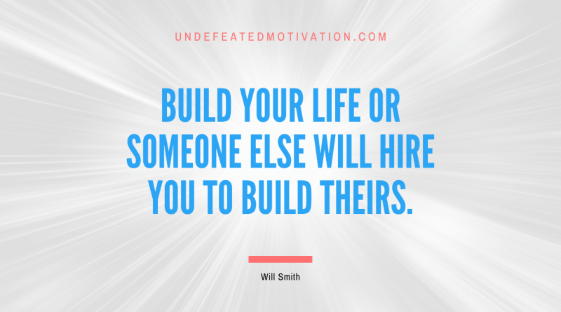"Build your life or someone else will hire you to build theirs." -Will Smith -Undefeated Motivation