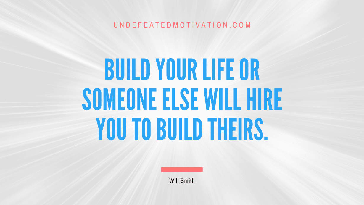 “Build your life or someone else will hire you to build theirs.” -Will Smith