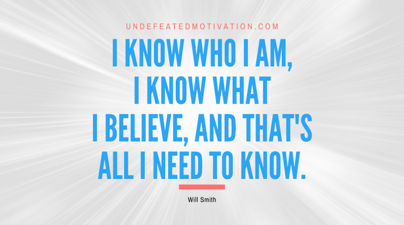 "I know who I am, I know what I believe, and that's all I need to know." -Will Smith -Undefeated Motivation