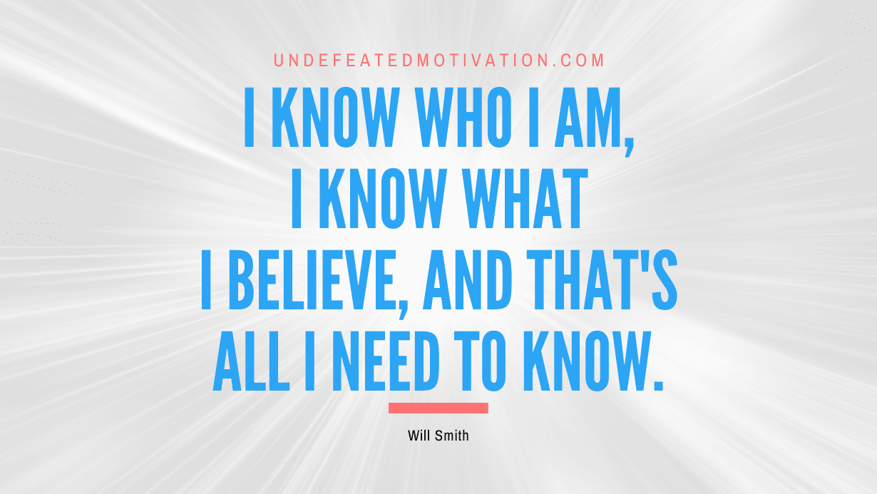 “I know who I am, I know what I believe, and that’s all I need to know.” -Will Smith