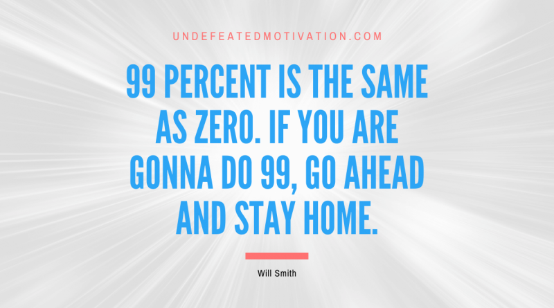 "99 percent is the same as zero. If you are gonna do 99, go ahead and stay home." -Will Smith -Undefeated Motivation