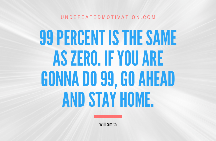 “99 percent is the same as zero. If you are gonna do 99, go ahead and stay home.” -Will Smith