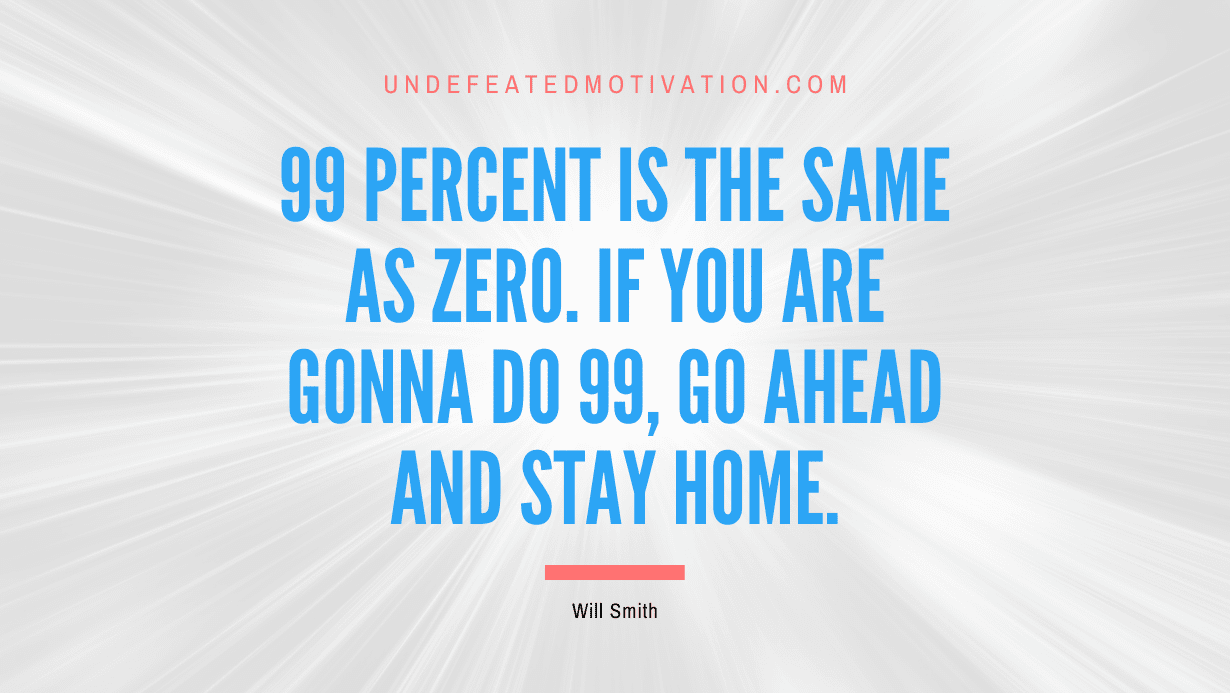 “99 percent is the same as zero. If you are gonna do 99, go ahead and stay home.” -Will Smith