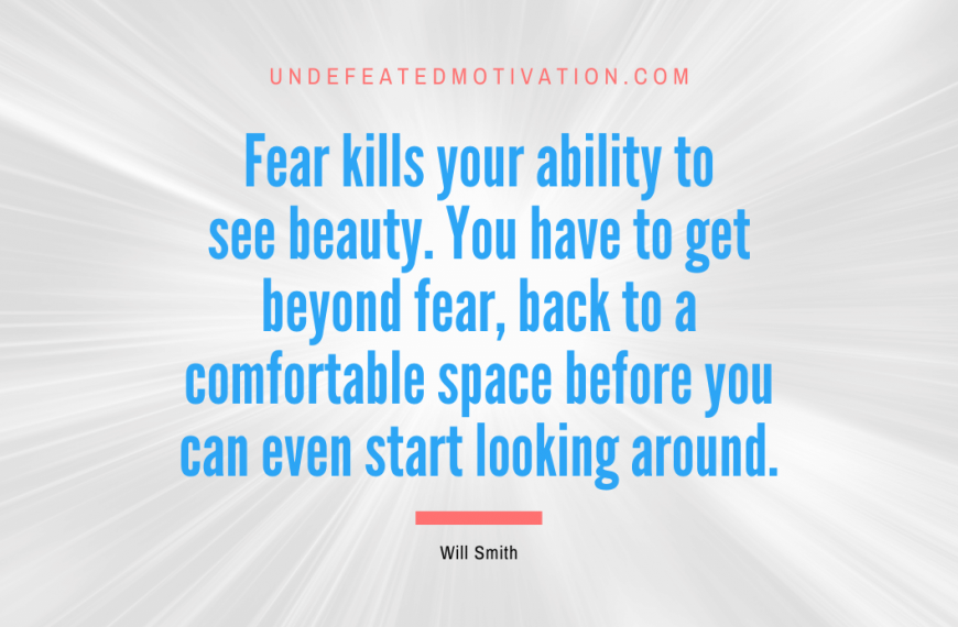 “Fear kills your ability to see beauty. You have to get beyond fear, back to a comfortable space before you can even start looking around.” -Will Smith