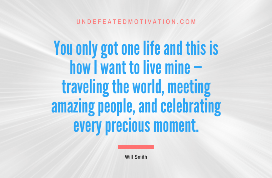 “You only got one life and this is how I want to live mine — traveling the world, meeting amazing people, and celebrating every precious moment.” -Will Smith