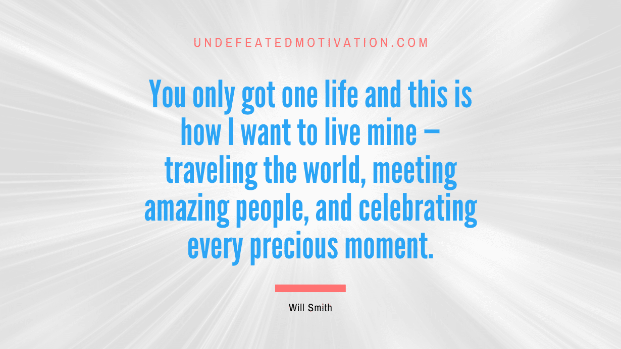 “You only got one life and this is how I want to live mine — traveling the world, meeting amazing people, and celebrating every precious moment.” -Will Smith