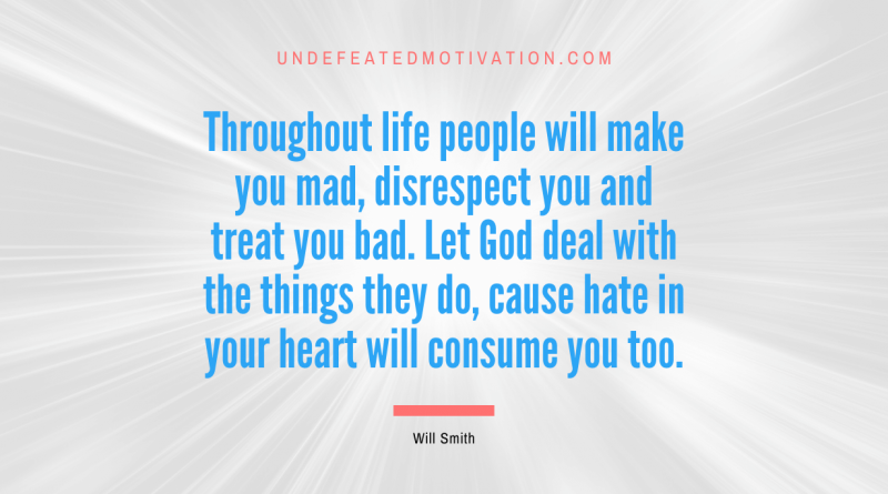 "Throughout life people will make you mad, disrespect you and treat you bad. Let God deal with the things they do, cause hate in your heart will consume you too." -Will Smith -Undefeated Motivation