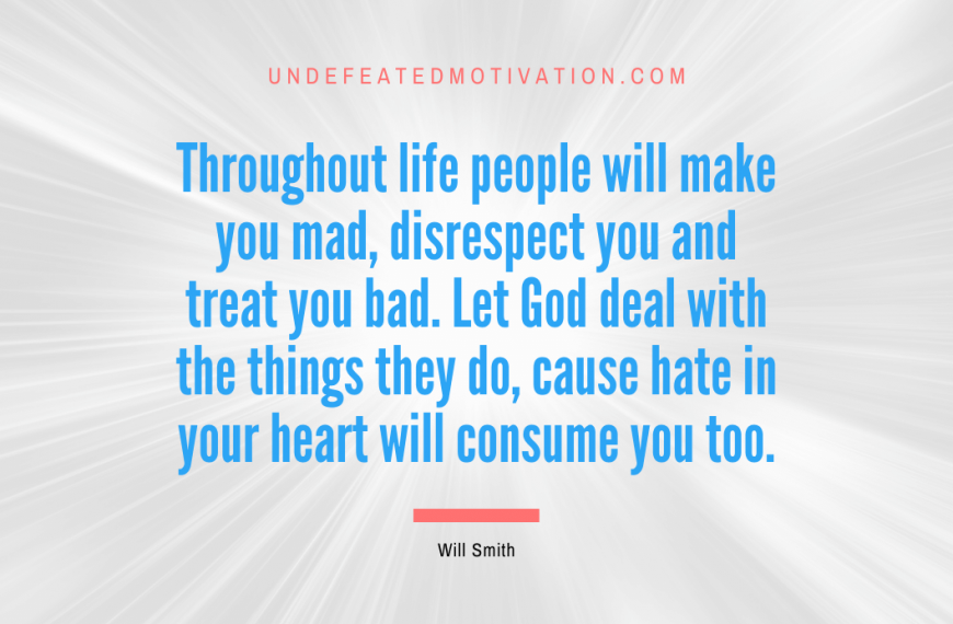 “Throughout life people will make you mad, disrespect you and treat you bad. Let God deal with the things they do, cause hate in your heart will consume you too.” -Will Smith