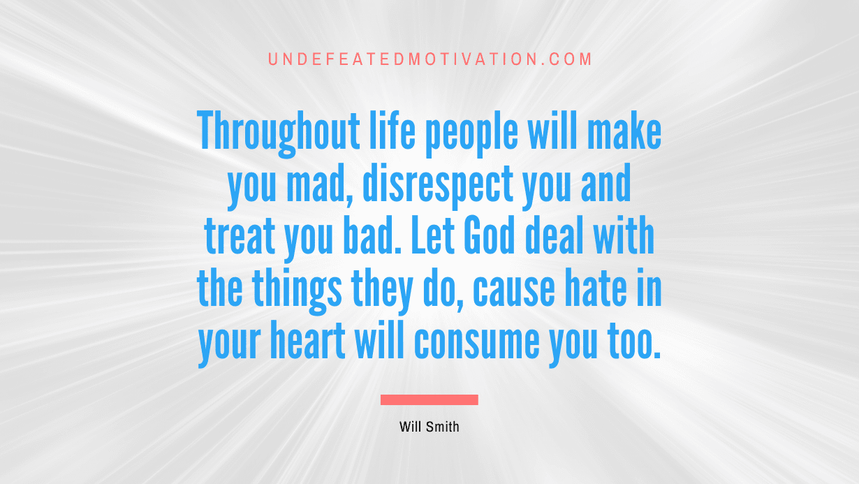 “Throughout life people will make you mad, disrespect you and treat you bad. Let God deal with the things they do, cause hate in your heart will consume you too.” -Will Smith