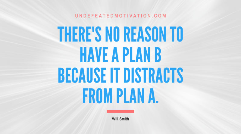 "There's no reason to have a plan B because it distracts from plan A." -Will Smith -Undefeated Motivation