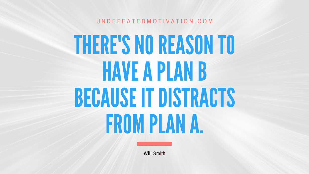 “There’s no reason to have a plan B because it distracts from plan A.” -Will Smith