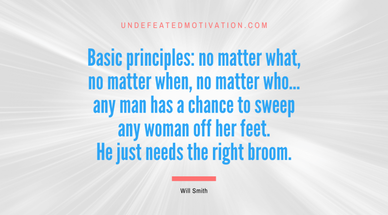 "Basic principles: no matter what, no matter when, no matter who... any man has a chance to sweep any woman off her feet. He just needs the right broom." -Will Smith -Undefeated Motivation