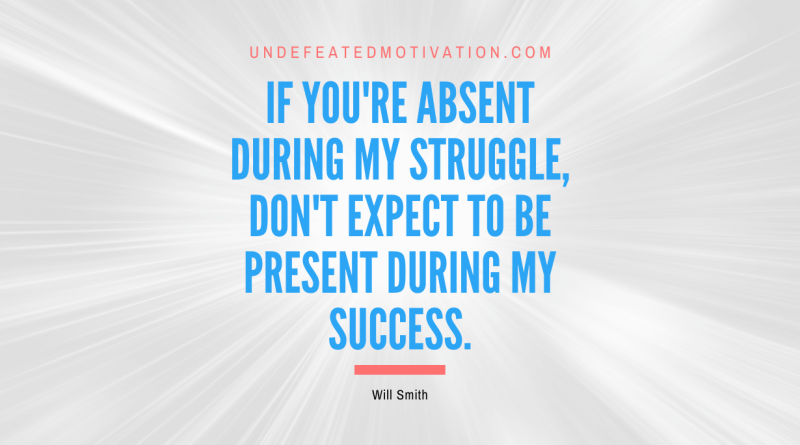 "If you're absent during my struggle, don't expect to be present during my success." -Will Smith -Undefeated Motivation
