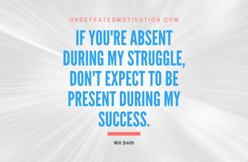 “If you’re absent during my struggle, don’t expect to be present during my success.” -Will Smith