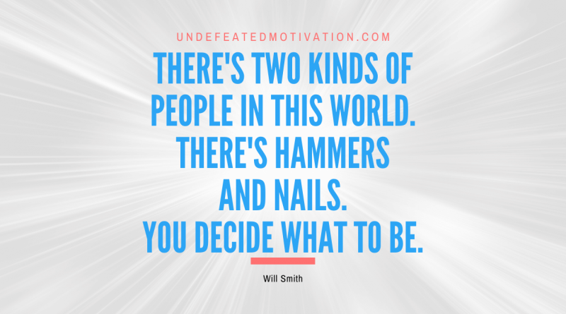 "There's two kinds of people in this world. There's hammers and nails. You decide what to be." -Will Smith -Undefeated Motivation