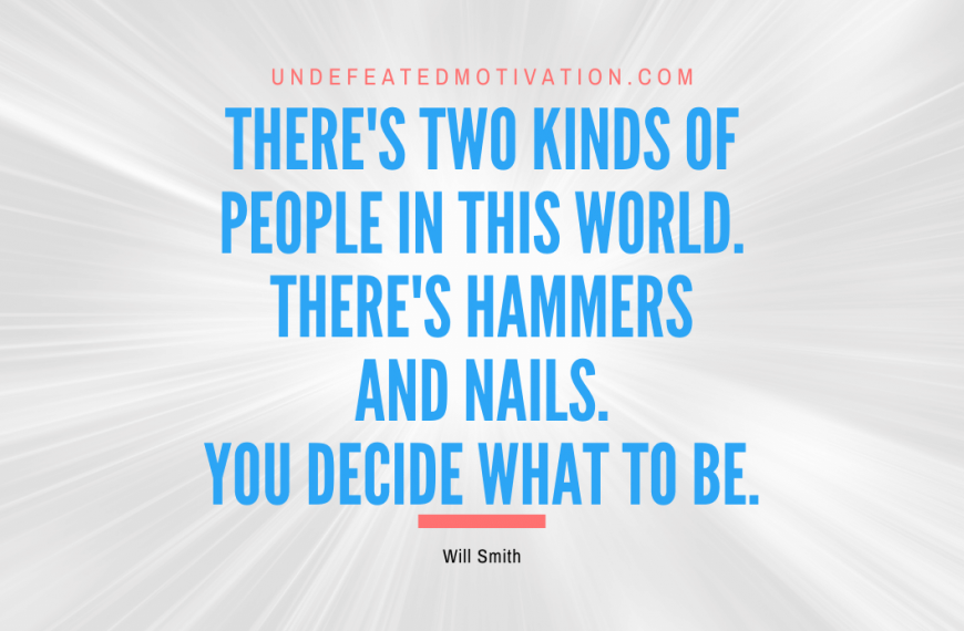 “There’s two kinds of people in this world. There’s hammers and nails. You decide what to be.” -Will Smith