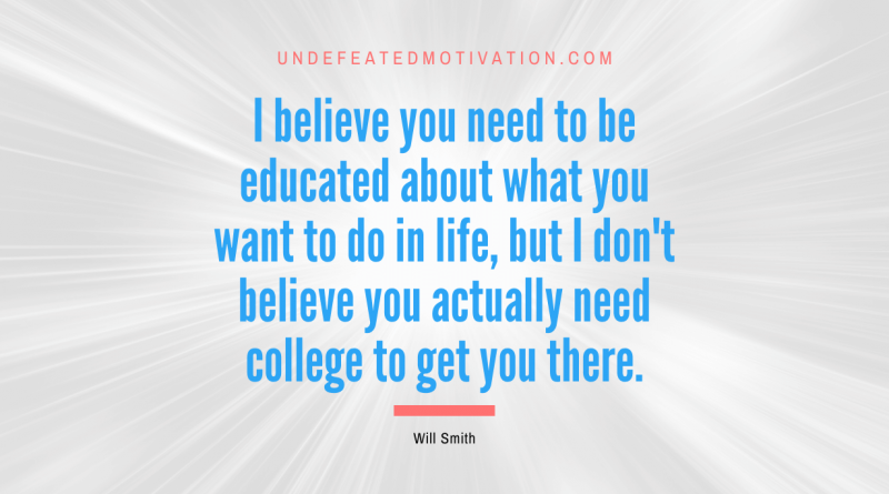"I believe you need to be educated about what you want to do in life, but I don't believe you actually need college to get you there." -Will Smith -Undefeated Motivation