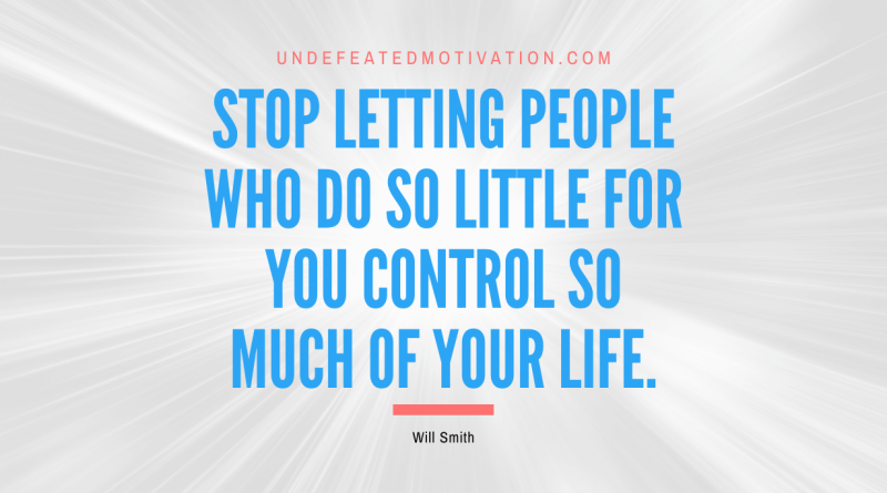 "Stop letting people who do so little for you control so much of your life." -Will Smith -Undefeated Motivation