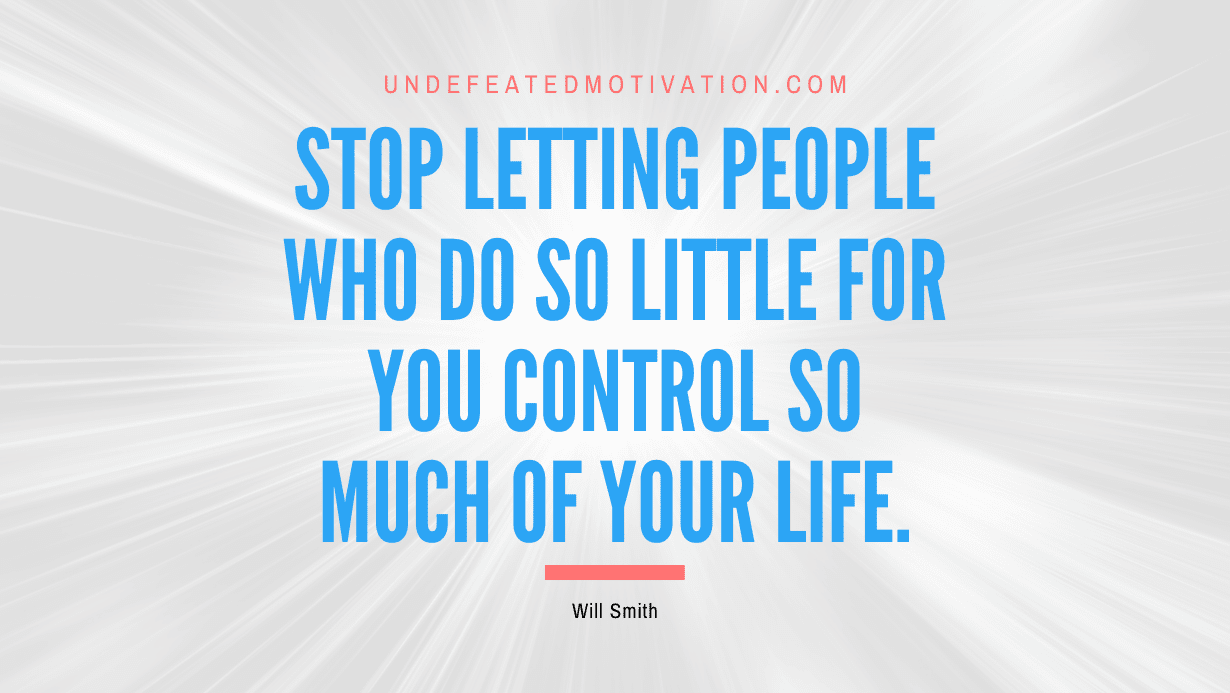 “Stop letting people who do so little for you control so much of your life.” -Will Smith