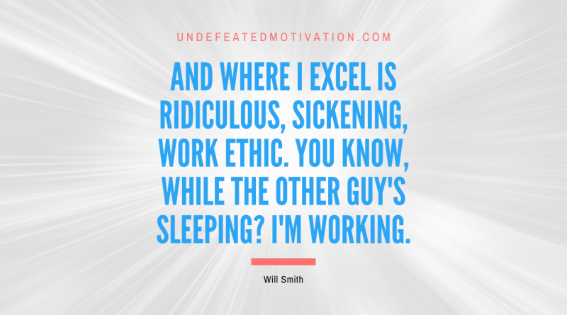 "And where I excel is ridiculous, sickening, work ethic. You know, while the other guy's sleeping? I'm working." -Will Smith -Undefeated Motivation