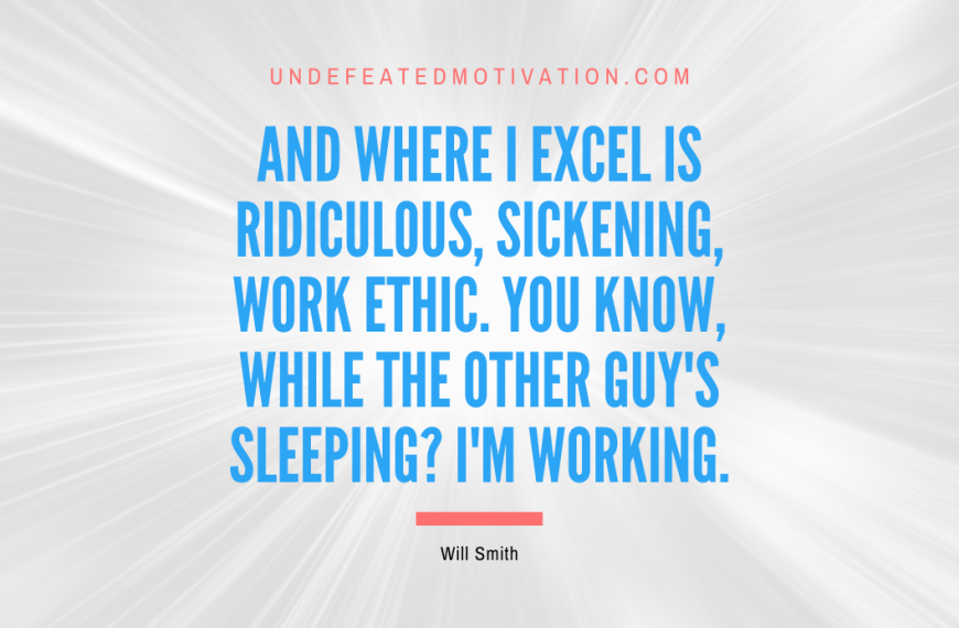 “And where I excel is ridiculous, sickening, work ethic. You know, while the other guy’s sleeping? I’m working.” -Will Smith