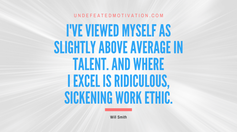 "I've viewed myself as slightly above average in talent. And where I excel is ridiculous, sickening work ethic." -Will Smith -Undefeated Motivation