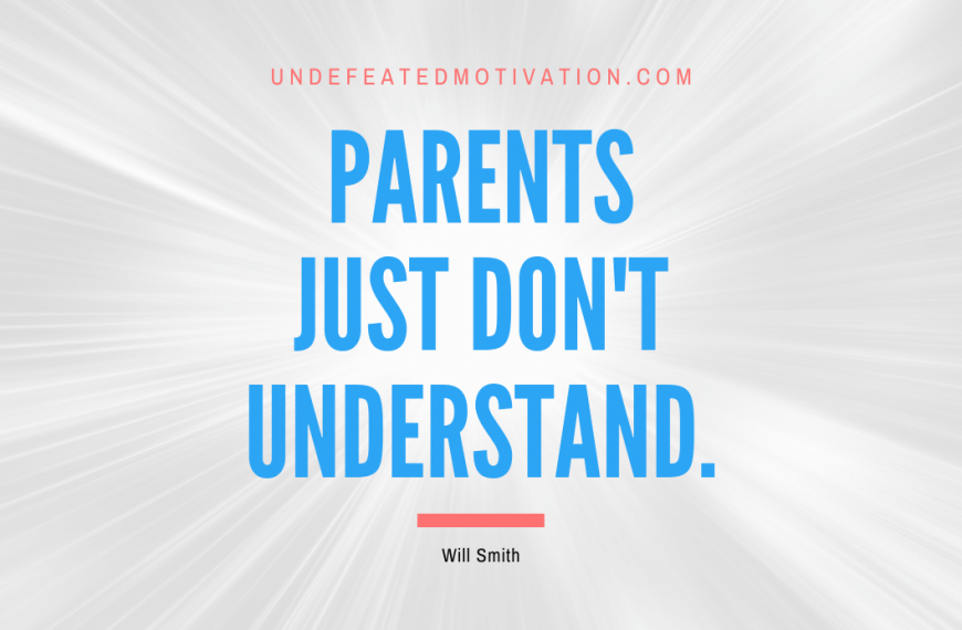 “Parents just don’t understand.” -Will Smith