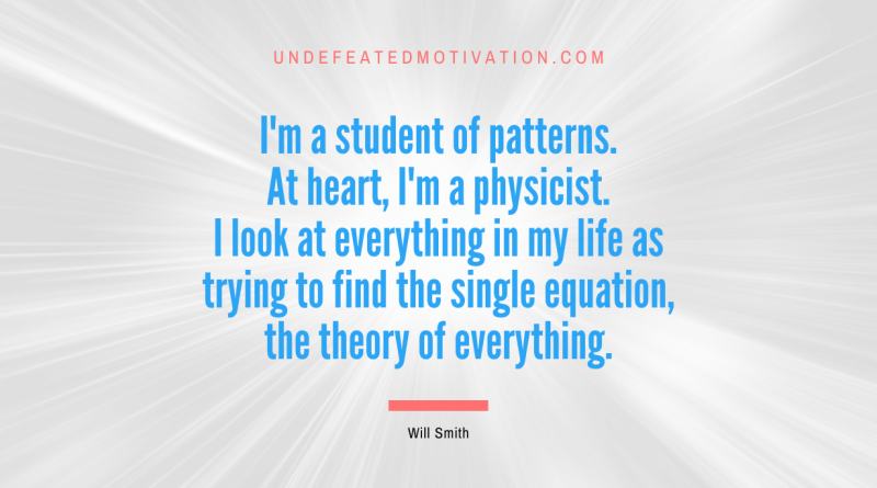 "I'm a student of patterns. At heart, I'm a physicist. I look at everything in my life as trying to find the single equation, the theory of everything." -Will Smith -Undefeated Motivation