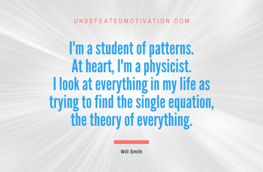 “I’m a student of patterns. At heart, I’m a physicist. I look at everything in my life as trying to find the single equation, the theory of everything.” -Will Smith
