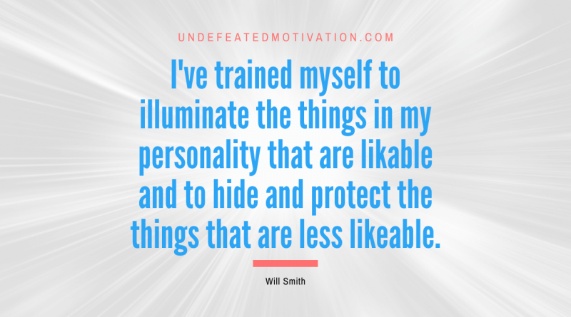 "I've trained myself to illuminate the things in my personality that are likable and to hide and protect the things that are less likeable." -Will Smith -Undefeated Motivation