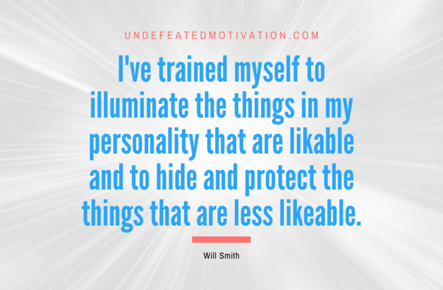 “I’ve trained myself to illuminate the things in my personality that are likable and to hide and protect the things that are less likeable.” -Will Smith