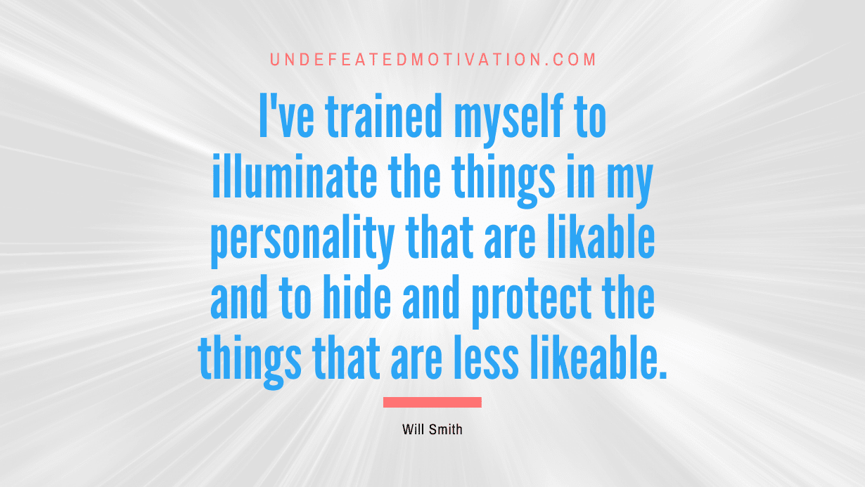 “I’ve trained myself to illuminate the things in my personality that are likable and to hide and protect the things that are less likeable.” -Will Smith
