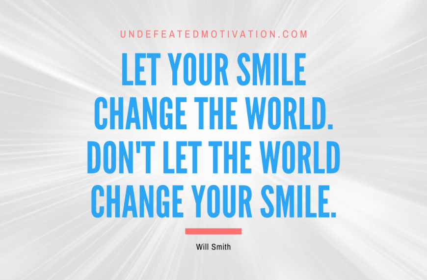 “Let your smile change the world. Don’t let the world change your smile.” -Will Smith