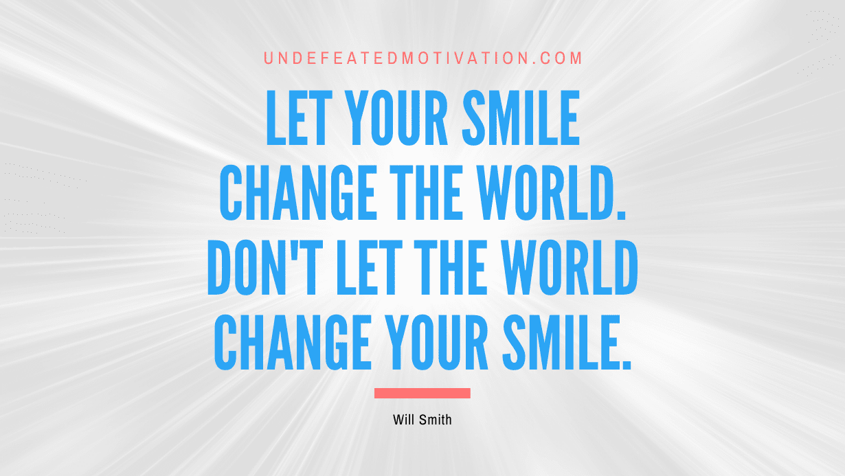 “Let your smile change the world. Don’t let the world change your smile.” -Will Smith