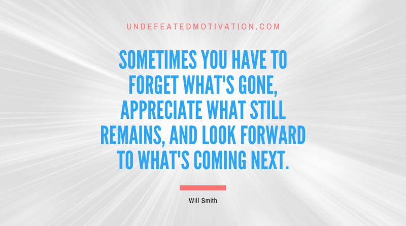 "Sometimes you have to forget what's gone, appreciate what still remains, and look forward to what's coming next." -Will Smith -Undefeated Motivation