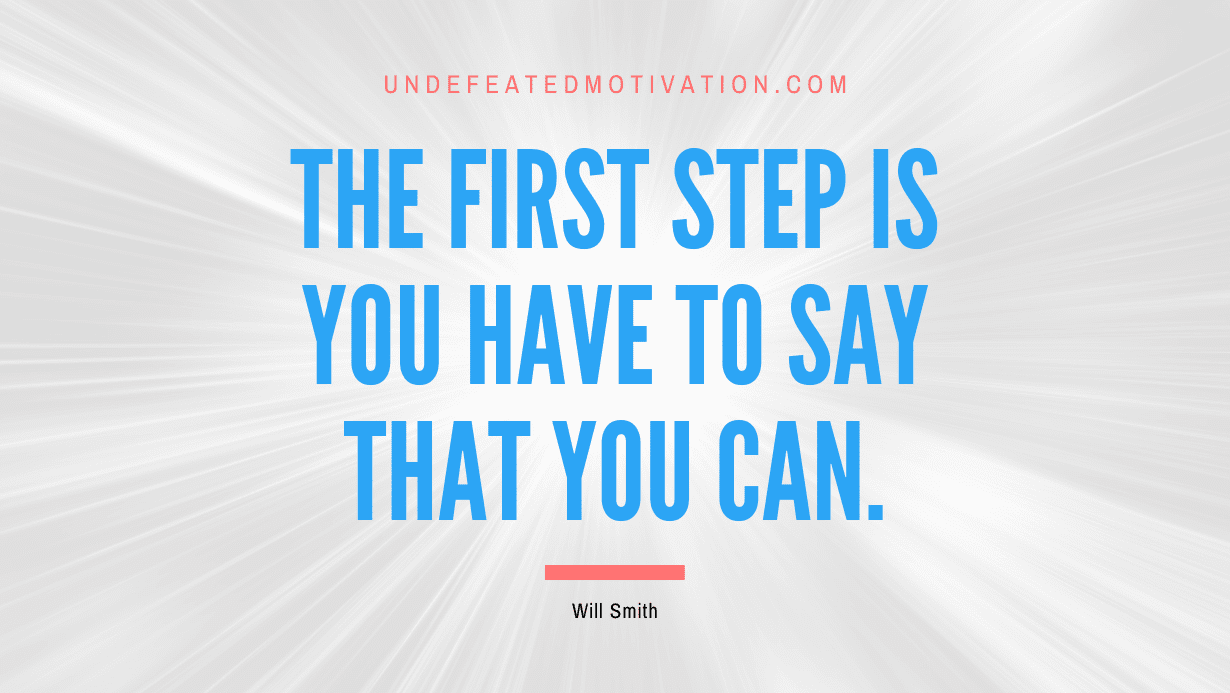 “The first step is you have to say that you can.” -Will Smith